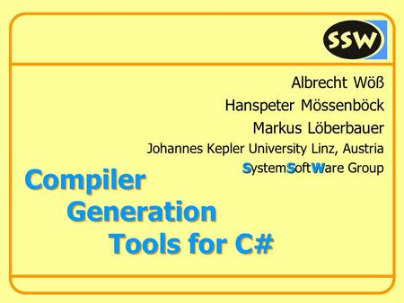 Compiler Generation Tools for C# Albrecht Wöß Hanspeter Mössenböck Markus Löberbauer Johannes Kepler University Linz, Austria SSW SystemSoftWare Group.