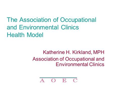 The Association of Occupational and Environmental Clinics Health Model Katherine H. Kirkland, MPH Association of Occupational and Environmental Clinics.