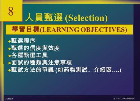 人員甄選國立中山大學企業管理系. 8-1 8 人員甄選 (Selection) 甄選程序 甄選的信度與效度 各種甄選工具 面試的種類與注意事項 甄試方法的爭議 ( 如葯物測試、介紹函 ….) 學習目標 (LEARNING OBJECTIVES)