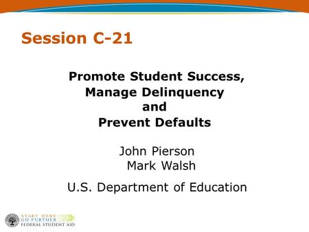 Session C-21 Promote Student Success, Manage Delinquency and Prevent Defaults John Pierson Mark Walsh U.S. Department of Education.