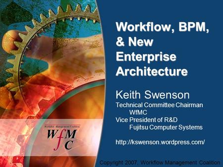 Copyright 2007, Workflow Management Coalition Workflow, BPM, & New Enterprise Architecture Keith Swenson Technical Committee Chairman WfMC Vice President.