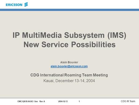 EMC/QX/R-04:063 Uen Rev A CDG IR Team 2004-12-131 IP MultiMedia Subsystem (IMS) New Service Possibilities Alain Bouvier CDG.