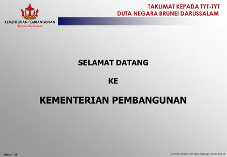 TAKLIMAT KEPADA TYT-TYT DUTA NEGARA BRUNEI DARUSSALAM Bersedia Berkhidmat KEMENTERIAN PEMBANGUNAN Unit Penyelidikan dan Perkembangan V.01 22 Feb 05 Slide.