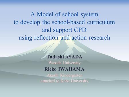 A Model of school system to develop the school-based curriculum and support CPD using reflection and action research Tadashi ASADA Waseda University Rieko.