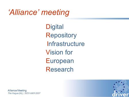 Alliance Meeting The Hague (NL), 30/31-MAY-2007 Digital Repository Infrastructure Vision for European Research ‘Alliance’ meeting.