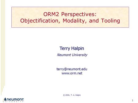 1 Terry Halpin Neumont University  © 2006, T. A. Halpin ORM2 Perspectives: Objectification, Modality, and Tooling.