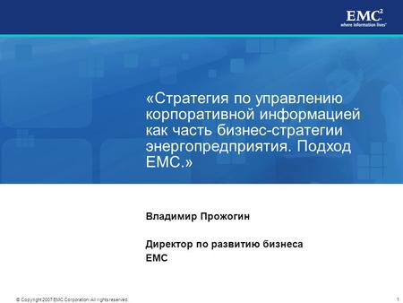 1 © Copyright 2007 EMC Corporation. All rights reserved. «Стратегия по управлению корпоративной информацией как часть бизнес-стратегии энергопредприятия.