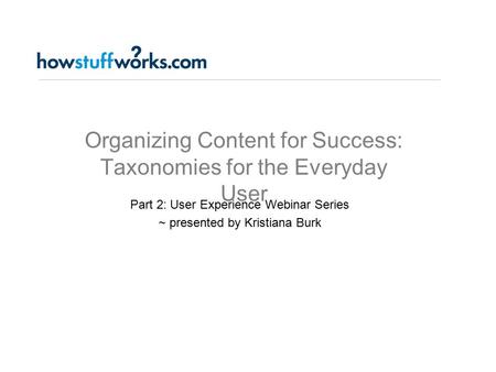 Organizing Content for Success: Taxonomies for the Everyday User Part 2: User Experience Webinar Series ~ presented by Kristiana Burk.