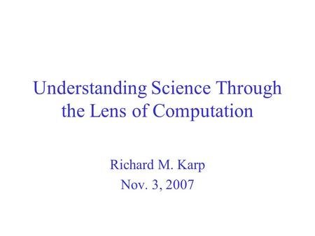 Understanding Science Through the Lens of Computation Richard M. Karp Nov. 3, 2007.