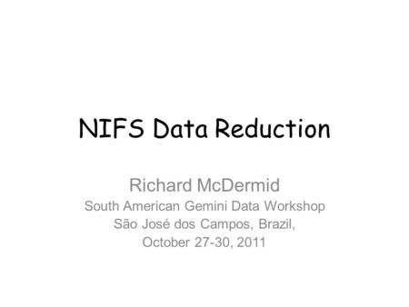 NIFS Data Reduction Richard McDermid South American Gemini Data Workshop São José dos Campos, Brazil, October 27-30, 2011.