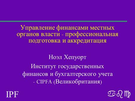 IPF abc Управление финансами местных органов власти - профессиональная подготовка и аккредитация Ноэл Хепуорт Институт государственных финансов и бухгалтерского.