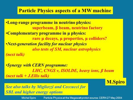 Michel Spiro Particle Physics at the Megawatt proton source. CERN 27 May 2004 Long-range programme in neutrino physics: superbeam, β beam, neutrino factory.