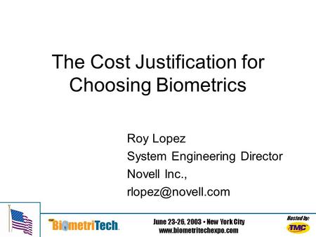 Hosted by: June 23-26, 2003 New York City www.biometritechexpo.com The Cost Justification for Choosing Biometrics Roy Lopez System Engineering Director.