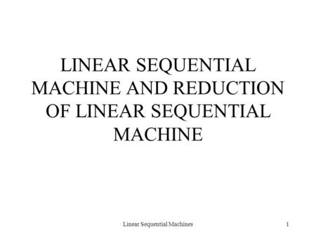 Linear Sequential Machines1 LINEAR SEQUENTIAL MACHINE AND REDUCTION OF LINEAR SEQUENTIAL MACHINE.