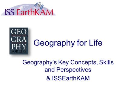 Geography for Life Geography’s Key Concepts, Skills and Perspectives & ISSEarthKAM.