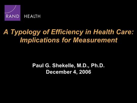 A Typology of Efficiency in Health Care: Implications for Measurement Paul G. Shekelle, M.D., Ph.D. December 4, 2006.