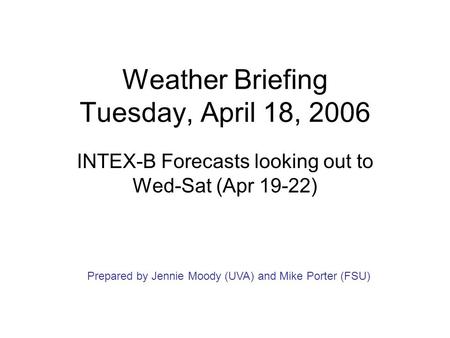 Weather Briefing Tuesday, April 18, 2006 INTEX-B Forecasts looking out to Wed-Sat (Apr 19-22) Prepared by Jennie Moody (UVA) and Mike Porter (FSU)