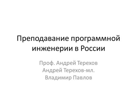 Преподавание программной инженерии в России Проф. Андрей Терехов Андрей Терехов-мл. Владимир Павлов.