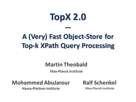 TopX 2.0 — A (Very) Fast Object-Store for Top-k XPath Query Processing Martin Theobald Max-Planck Institute Ralf Schenkel Max-Planck Institute Mohammed.