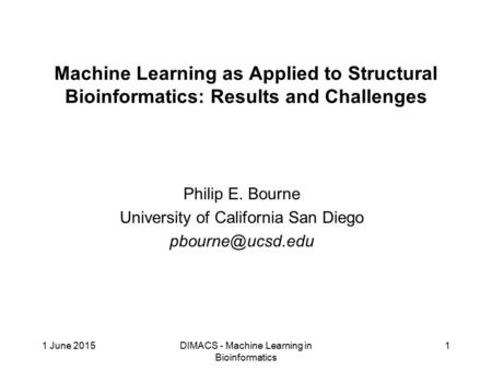 1 June 2015DIMACS - Machine Learning in Bioinformatics 1 Machine Learning as Applied to Structural Bioinformatics: Results and Challenges Philip E. Bourne.