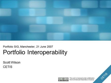 CETIS Portfolio SIG, Manchester, 21 June 2007 Portfolio Interoperability Scott Wilson CETIS This work is licensed under a Attribution- NonCommercial-ShareAlike.