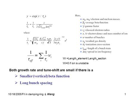 10/18/2005 FII in damping ring L Wang1  Smaller (vertical) beta function  Long bunch spacing Both growth rate and tune-shift are small if there is a.