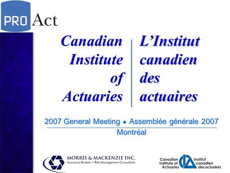 2007 General Meeting ● Assemblée générale 2007 Montréal 2007 General Meeting ● Assemblée générale 2007 Montréal Canadian Institute of Actuaries Canadian.