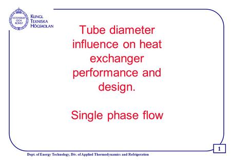 1 Dept. of Energy Technology, Div. of Applied Thermodynamics and Refrigeration Tube diameter influence on heat exchanger performance and design. Single.