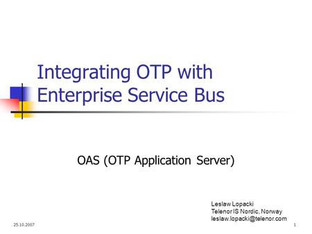 25.10.20071 Integrating OTP with Enterprise Service Bus OAS (OTP Application Server) Leslaw Lopacki Telenor IS Nordic, Norway