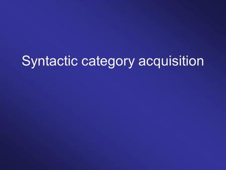 Syntactic category acquisition. 1;0 1;1 1;2 1;3 1;4 1;5 1;6 daddy, mommy bye dog, hi, uh oh baby, ball, no eye, nose, banana, juice, shoe, kitty, bird,