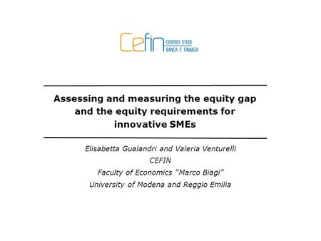 Assessing and measuring the equity gap and the equity requirements for innovative SMEs Elisabetta Gualandri and Valeria Venturelli CEFIN Faculty of Economics.