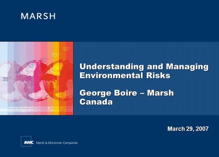 Understanding and Managing Environmental Risks George Boire – Marsh Canada July 26, 2006 March 29, 2007.