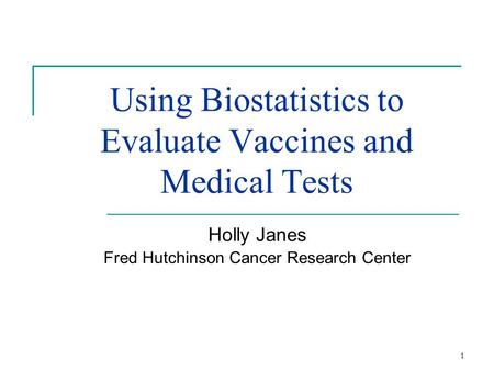 1 Using Biostatistics to Evaluate Vaccines and Medical Tests Holly Janes Fred Hutchinson Cancer Research Center.