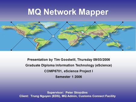 MQ Network Mapper Supervisor: Peter Strazdins Client: Trung Nguyen (EDS), MQ Admin, Customs Connect Facility Presentation by Tim Goodwill, Thursday 09/03/2006.