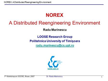 1 7 th Workshop on SEERE, Risan, 2007 NOREX: A Distributed Reengineering Environment Dr. Radu Marinescu NOREX A Distributed Reengineering Environment Radu.