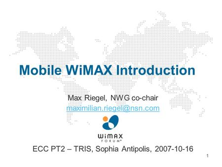 1 Mobile WiMAX Introduction Max Riegel, NWG co-chair ECC PT2 – TRIS, Sophia Antipolis, 2007-10-16.