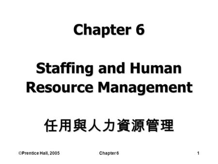 ©Prentice Hall, 2005Chapter 61 Chapter 6 Staffing and Human Resource Management 任用與人力資源管理.