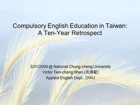 Compulsory English Education in Taiwan: A Ten-Year Retrospect National Chung-cheng University Victor Tien-cheng Shen ( 沈添鉦 ) Applied English.