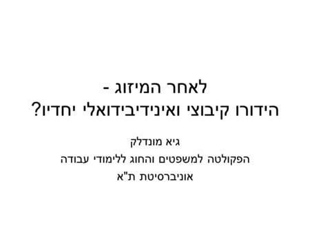 לאחר המיזוג - הידורו קיבוצי ואינידיבידואלי יחדיו? גיא מונדלק הפקולטה למשפטים והחוג ללימודי עבודה אוניברסיטת תא.