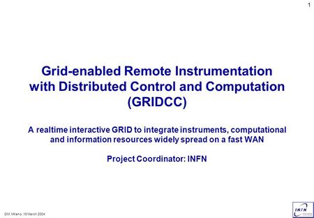 GM, MIlano, 19 March 2004 1 Grid-enabled Remote Instrumentation with Distributed Control and Computation (GRIDCC) A realtime interactive GRID to integrate.