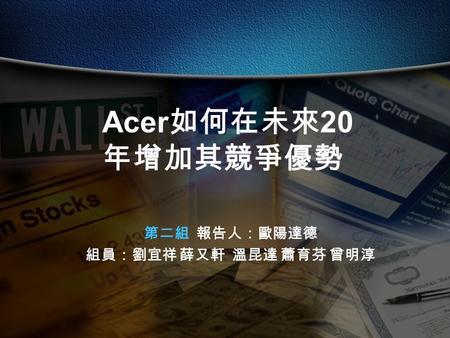 第二組 報告人：歐陽達德 組員：劉宜祥 薛又軒 溫昆達 蕭育芬 曾明淳 Acer 如何在未來 20 年增加其競爭優勢.