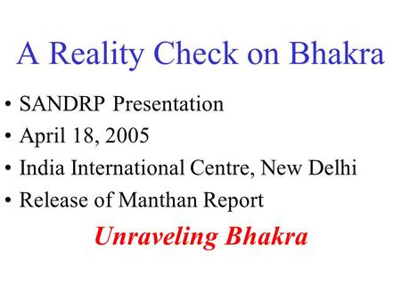 A Reality Check on Bhakra SANDRP Presentation April 18, 2005 India International Centre, New Delhi Release of Manthan Report Unraveling Bhakra.