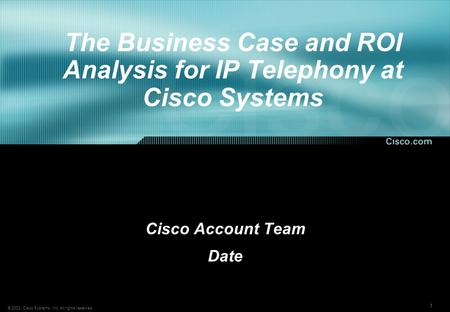 1 © 2002, Cisco Systems, Inc. All rights reserved. The Business Case and ROI Analysis for IP Telephony at Cisco Systems Cisco Account Team Date.