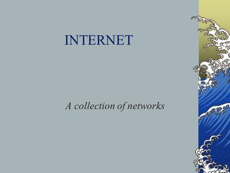 INTERNET A collection of networks. History ARPANet – developed for security of sending in case of a nuclear attack IDEA – the system would not go down.