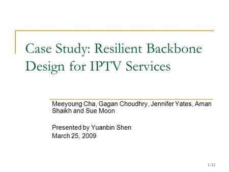 1/32 Case Study: Resilient Backbone Design for IPTV Services Meeyoung Cha, Gagan Choudhry, Jennifer Yates, Aman Shaikh and Sue Moon Presented by Yuanbin.