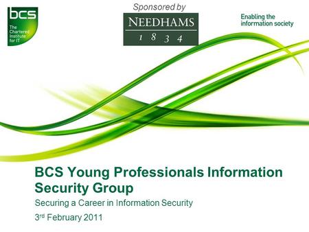 BCS Young Professionals Information Security Group Securing a Career in Information Security 3 rd February 2011 Sponsored by.