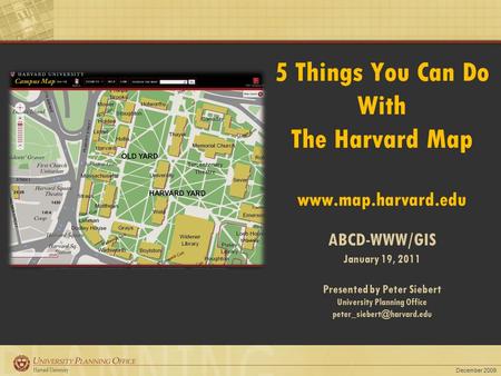 December 2009 5 Things You Can Do With The Harvard Map www.map.harvard.edu ABCD-WWW/GIS January 19, 2011 Presented by Peter Siebert University Planning.