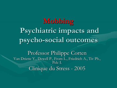 Mobbing Psychiatric impacts and psycho-social outcomes Professor Philippe Corten Van Driette Y., Dewell P., From L., Friedrich A., Tiv Ph., Pelc I. Clinique.