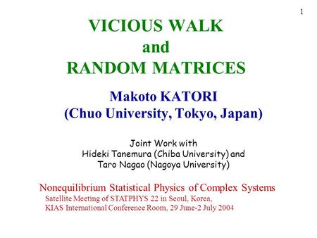 1 VICIOUS WALK and RANDOM MATRICES Makoto KATORI (Chuo University, Tokyo, Japan) Joint Work with Hideki Tanemura (Chiba University) and Taro Nagao (Nagoya.