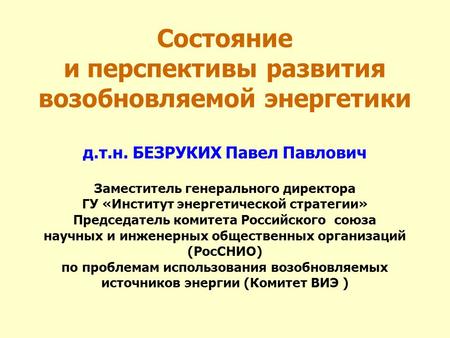 Состояние и перспективы развития возобновляемой энергетики д.т.н. БЕЗРУКИХ Павел Павлович Заместитель генерального директора ГУ «Институт энергетической.